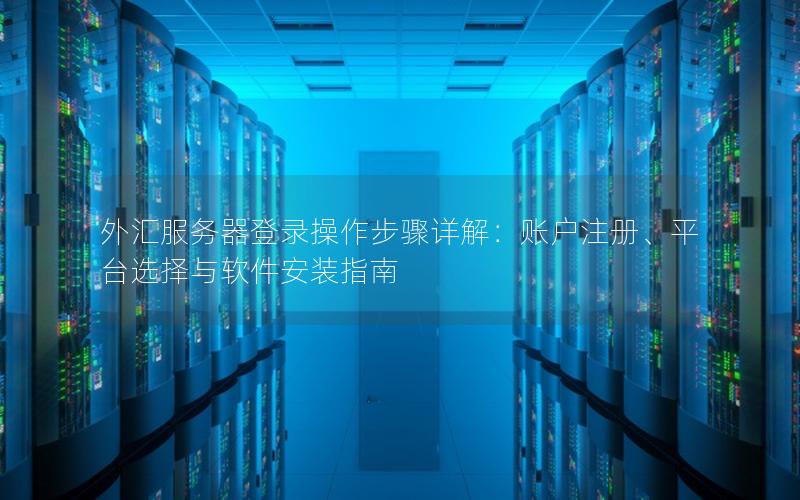 外汇服务器登录操作步骤详解：账户注册、平台选择与软件安装指南