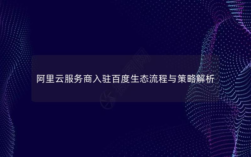 阿里云服务商入驻百度生态流程与策略解析