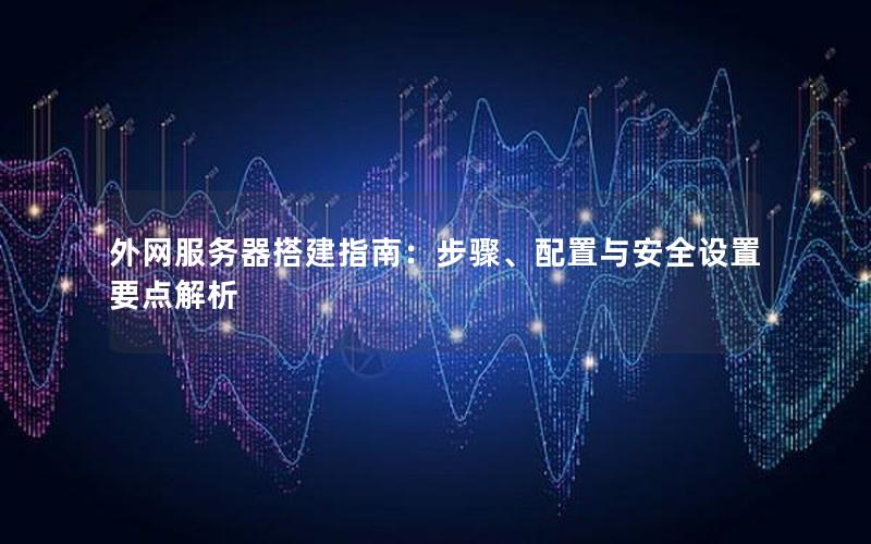 外网服务器搭建指南：步骤、配置与安全设置要点解析