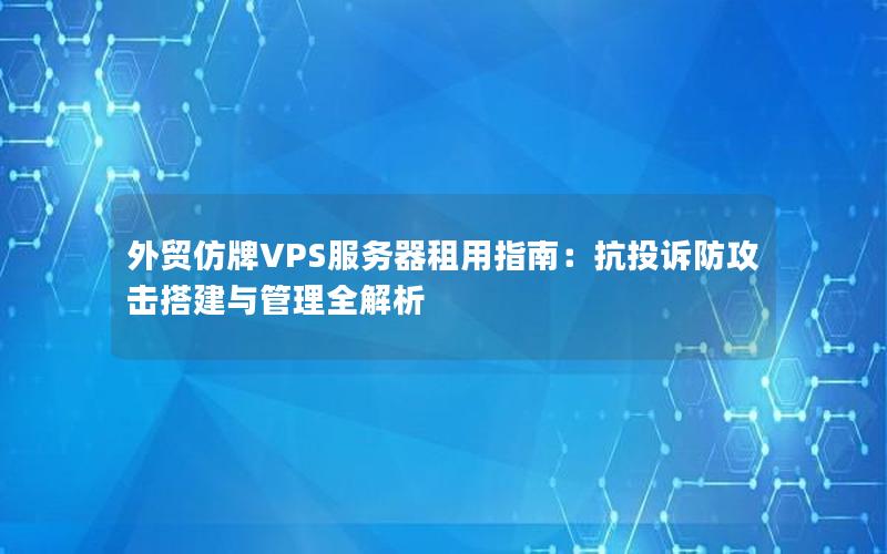 外贸仿牌VPS服务器租用指南：抗投诉防攻击搭建与管理全解析