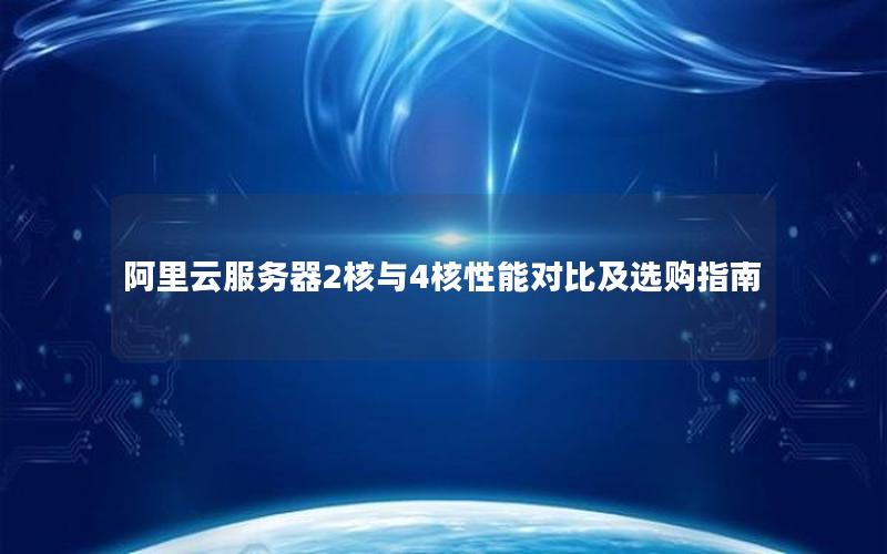 阿里云服务器2核与4核性能对比及选购指南