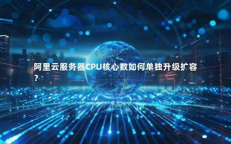 阿里云服务器CPU核心数如何单独升级扩容？