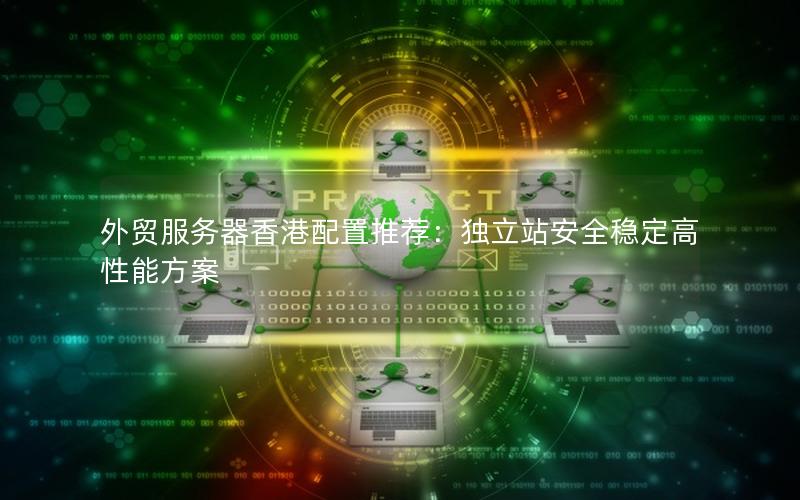 外贸服务器香港配置推荐：独立站安全稳定高性能方案