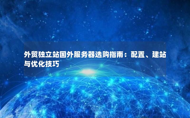 外贸独立站国外服务器选购指南：配置、建站与优化技巧