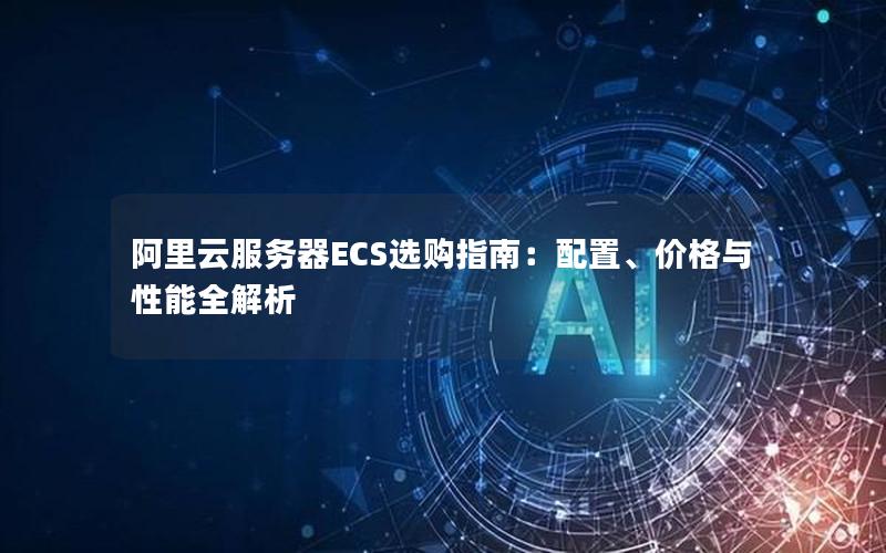 阿里云服务器ECS选购指南：配置、价格与性能全解析