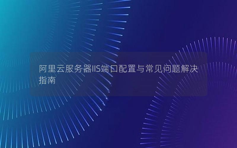 阿里云服务器IIS端口配置与常见问题解决指南