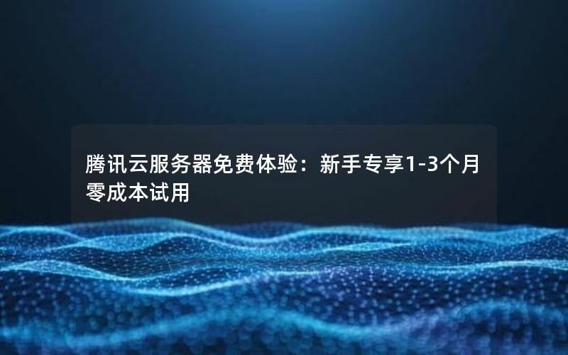 腾讯云服务器免费体验：新手专享1-3个月零成本试用