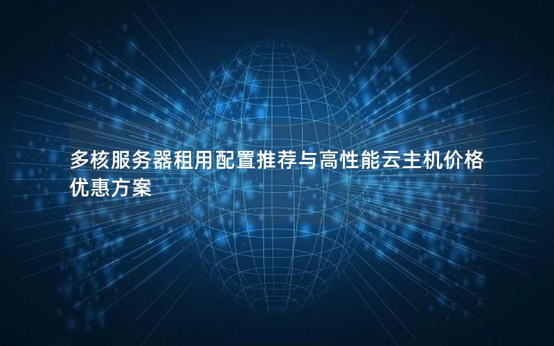 多核服务器租用配置推荐与高性能云主机价格优惠方案
