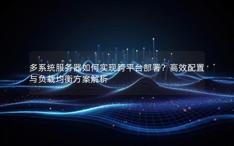 多系统服务器如何实现跨平台部署？高效配置与负载均衡方案解析