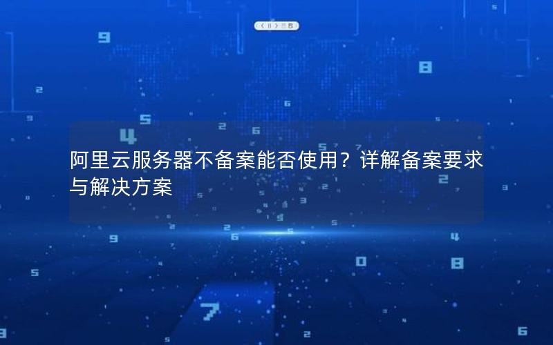 阿里云服务器不备案能否使用？详解备案要求与解决方案