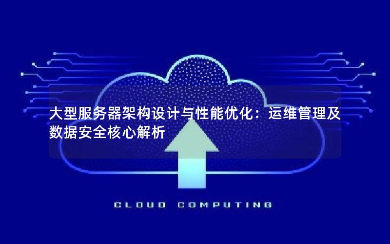 大型服务器架构设计与性能优化：运维管理及数据安全核心解析
