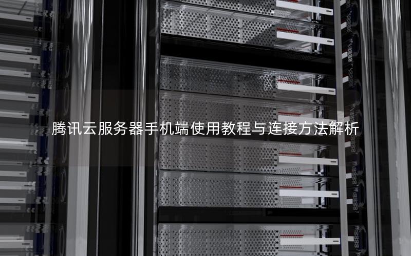 腾讯云服务器手机端使用教程与连接方法解析