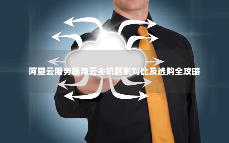 阿里云服务器与云主机区别对比及选购全攻略