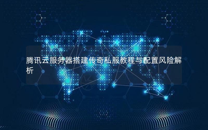 腾讯云服务器搭建传奇私服教程与配置风险解析