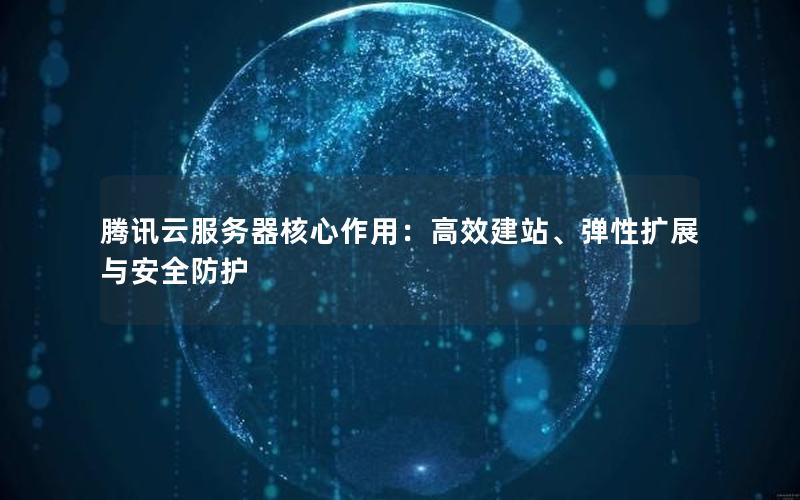 腾讯云服务器核心作用：高效建站、弹性扩展与安全防护