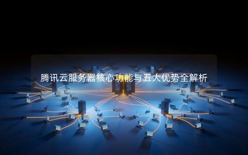 腾讯云服务器核心功能与五大优势全解析