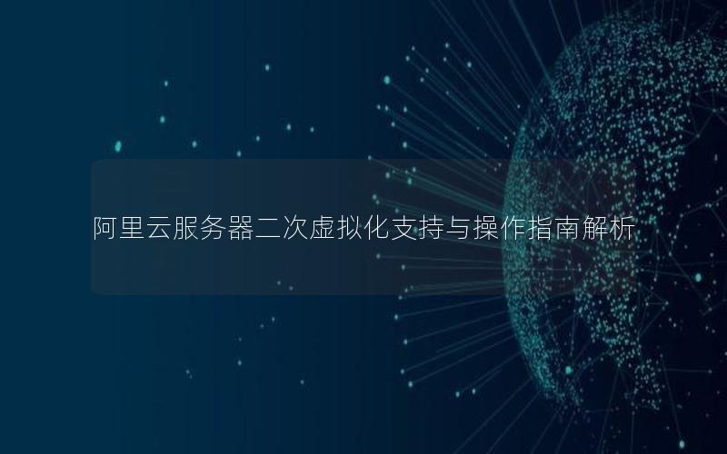 阿里云服务器二次虚拟化支持与操作指南解析