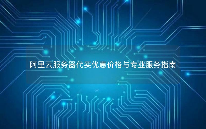 阿里云服务器代买优惠价格与专业服务指南