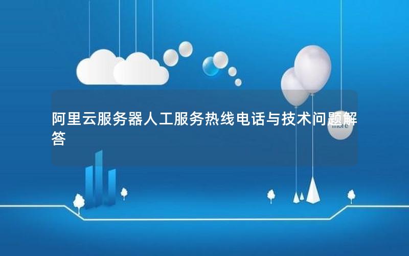 阿里云服务器人工服务热线电话与技术问题解答