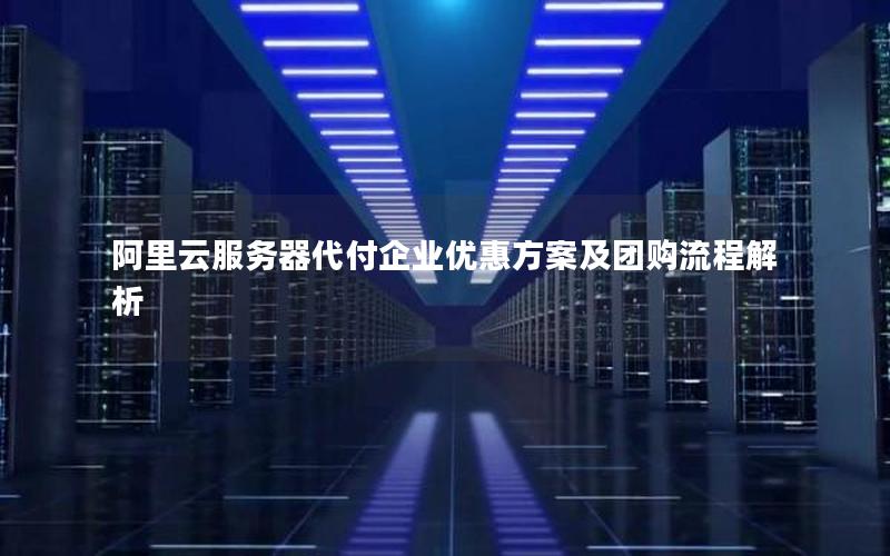 阿里云服务器代付企业优惠方案及团购流程解析