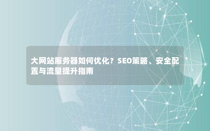大网站服务器如何优化？SEO策略、安全配置与流量提升指南