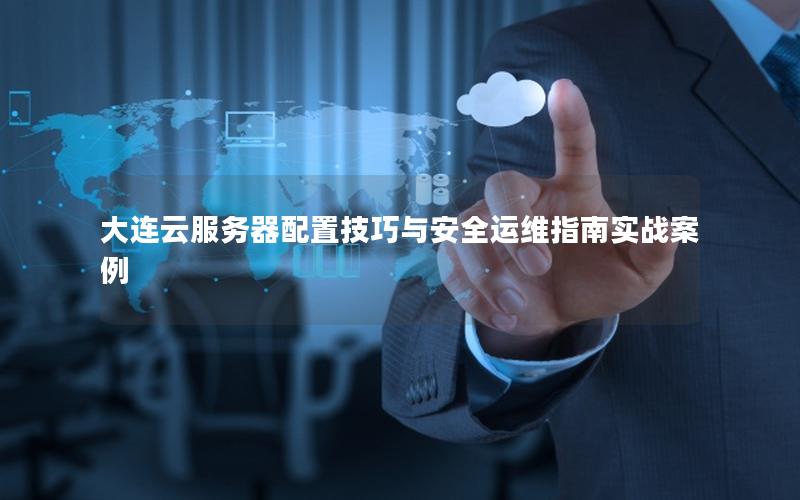 大连云服务器配置技巧与安全运维指南实战案例