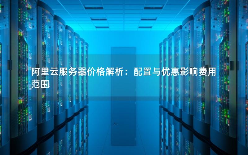 阿里云服务器价格解析：配置与优惠影响费用范围