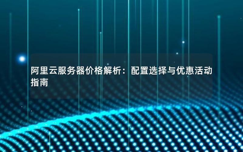 阿里云服务器价格解析：配置选择与优惠活动指南