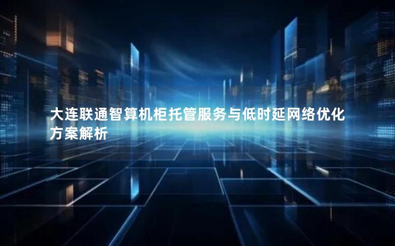 大连联通智算机柜托管服务与低时延网络优化方案解析