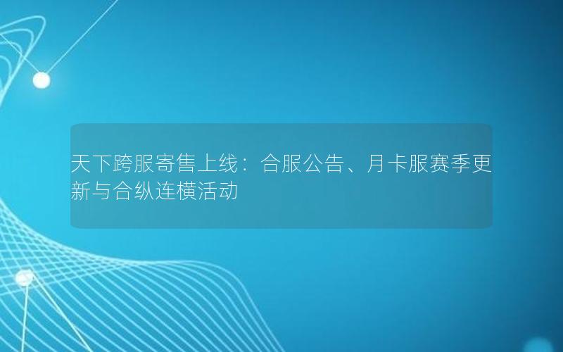 天下跨服寄售上线：合服公告、月卡服赛季更新与合纵连横活动