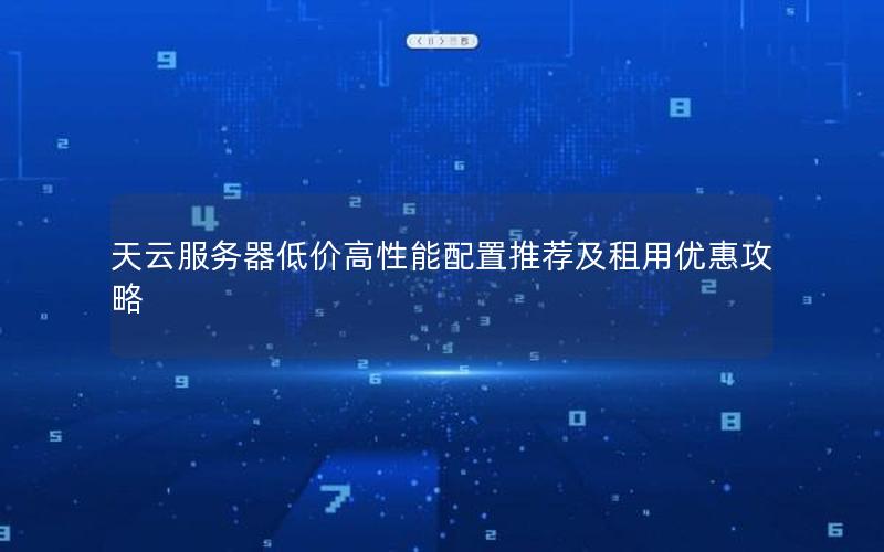 天云服务器低价高性能配置推荐及租用优惠攻略