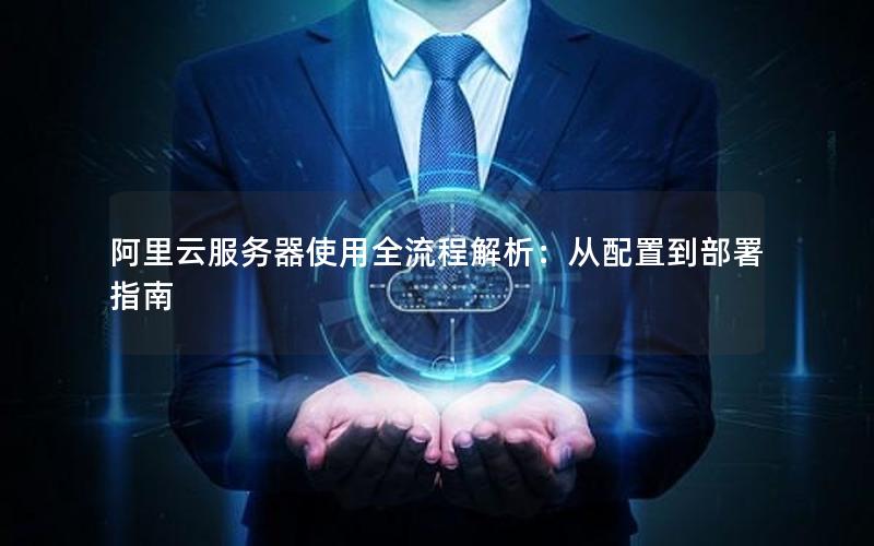 阿里云服务器使用全流程解析：从配置到部署指南