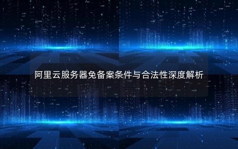 阿里云服务器免备案条件与合法性深度解析