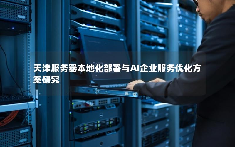 天津服务器本地化部署与AI企业服务优化方案研究