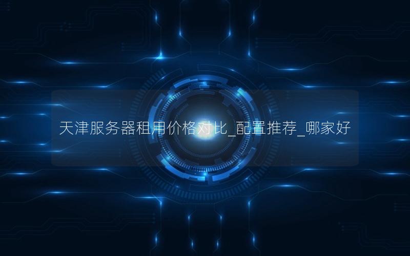 天津服务器租用价格对比_配置推荐_哪家好