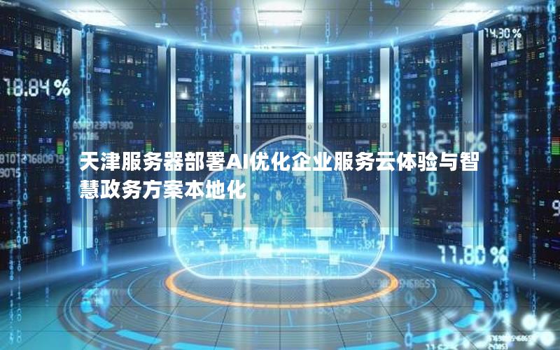 天津服务器部署AI优化企业服务云体验与智慧政务方案本地化