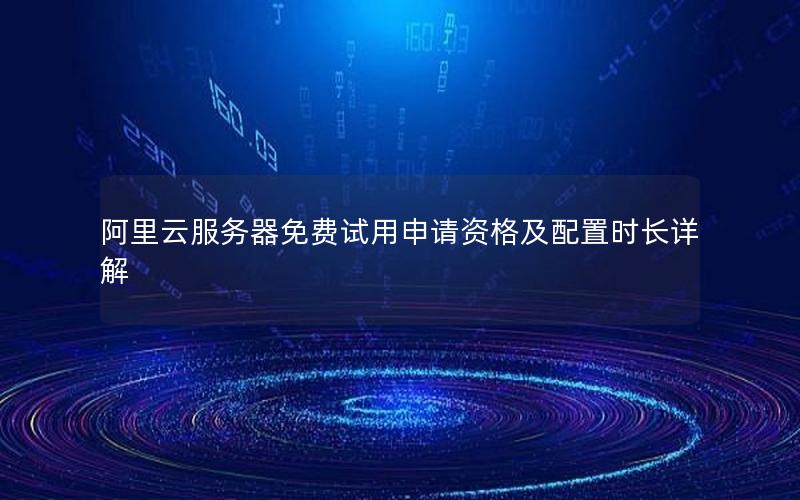 阿里云服务器免费试用申请资格及配置时长详解