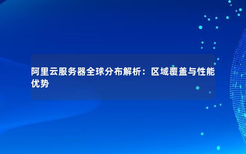 阿里云服务器全球分布解析：区域覆盖与性能优势