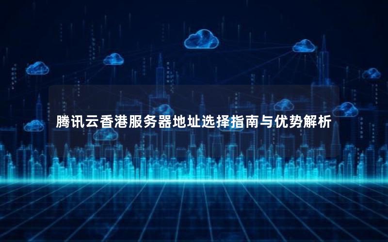 腾讯云香港服务器地址选择指南与优势解析
