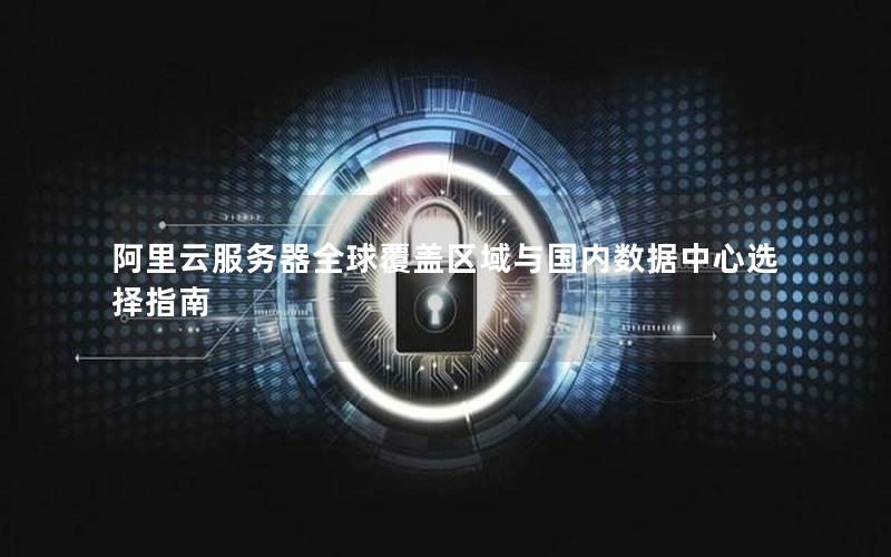 阿里云服务器全球覆盖区域与国内数据中心选择指南