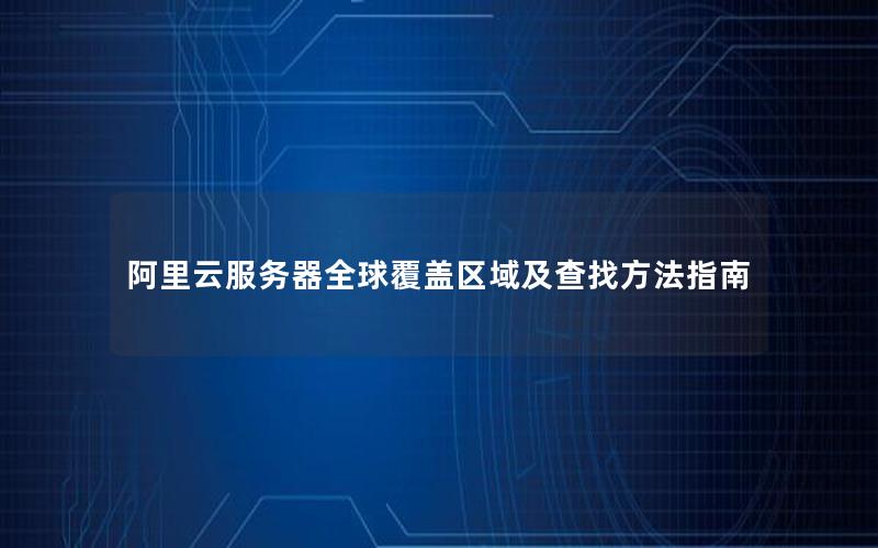 阿里云服务器全球覆盖区域及查找方法指南