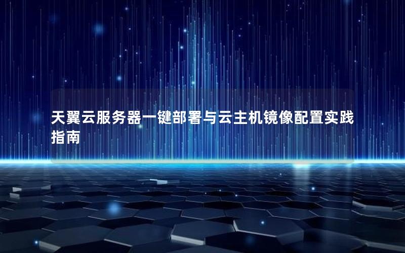 天翼云服务器一键部署与云主机镜像配置实践指南