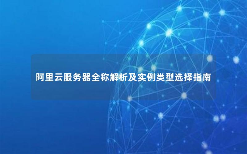 阿里云服务器全称解析及实例类型选择指南