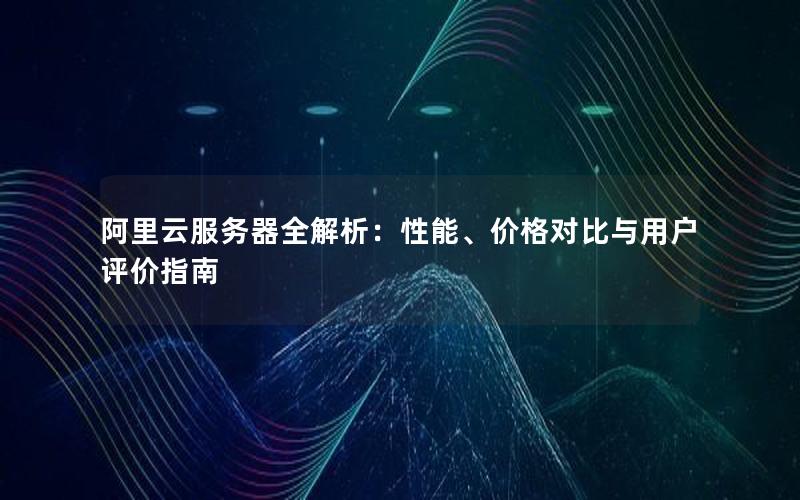阿里云服务器全解析：性能、价格对比与用户评价指南