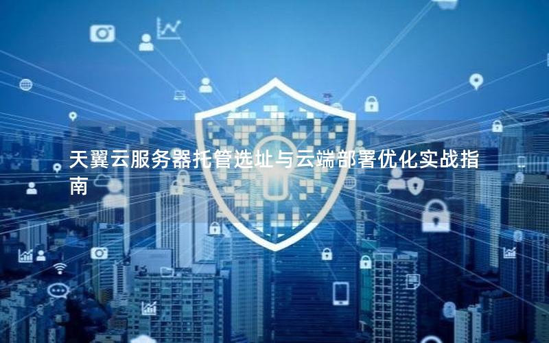 天翼云服务器托管选址与云端部署优化实战指南