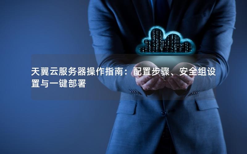 天翼云服务器操作指南：配置步骤、安全组设置与一键部署
