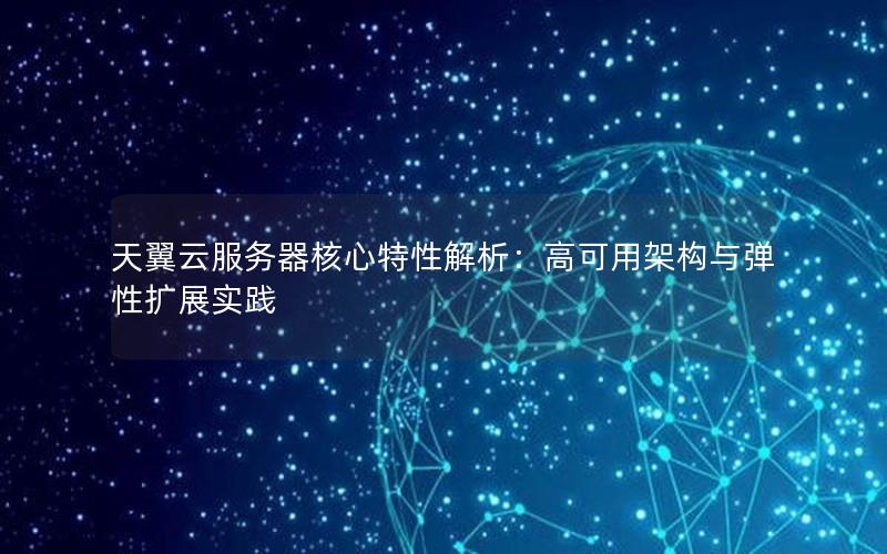 天翼云服务器核心特性解析：高可用架构与弹性扩展实践