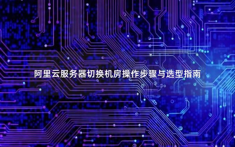 阿里云服务器切换机房操作步骤与选型指南