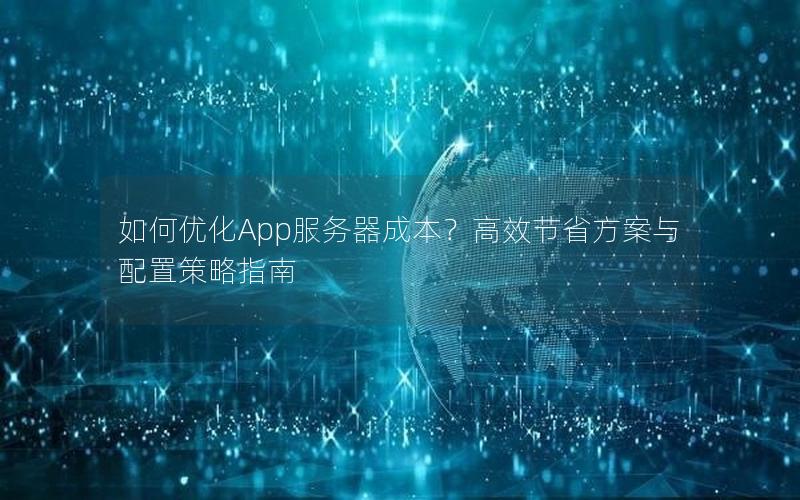 如何优化App服务器成本？高效节省方案与配置策略指南