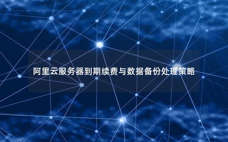 阿里云服务器到期续费与数据备份处理策略